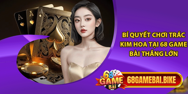 Bí quyết chơi trác kim hoa tại 68 game bài thắng lớn